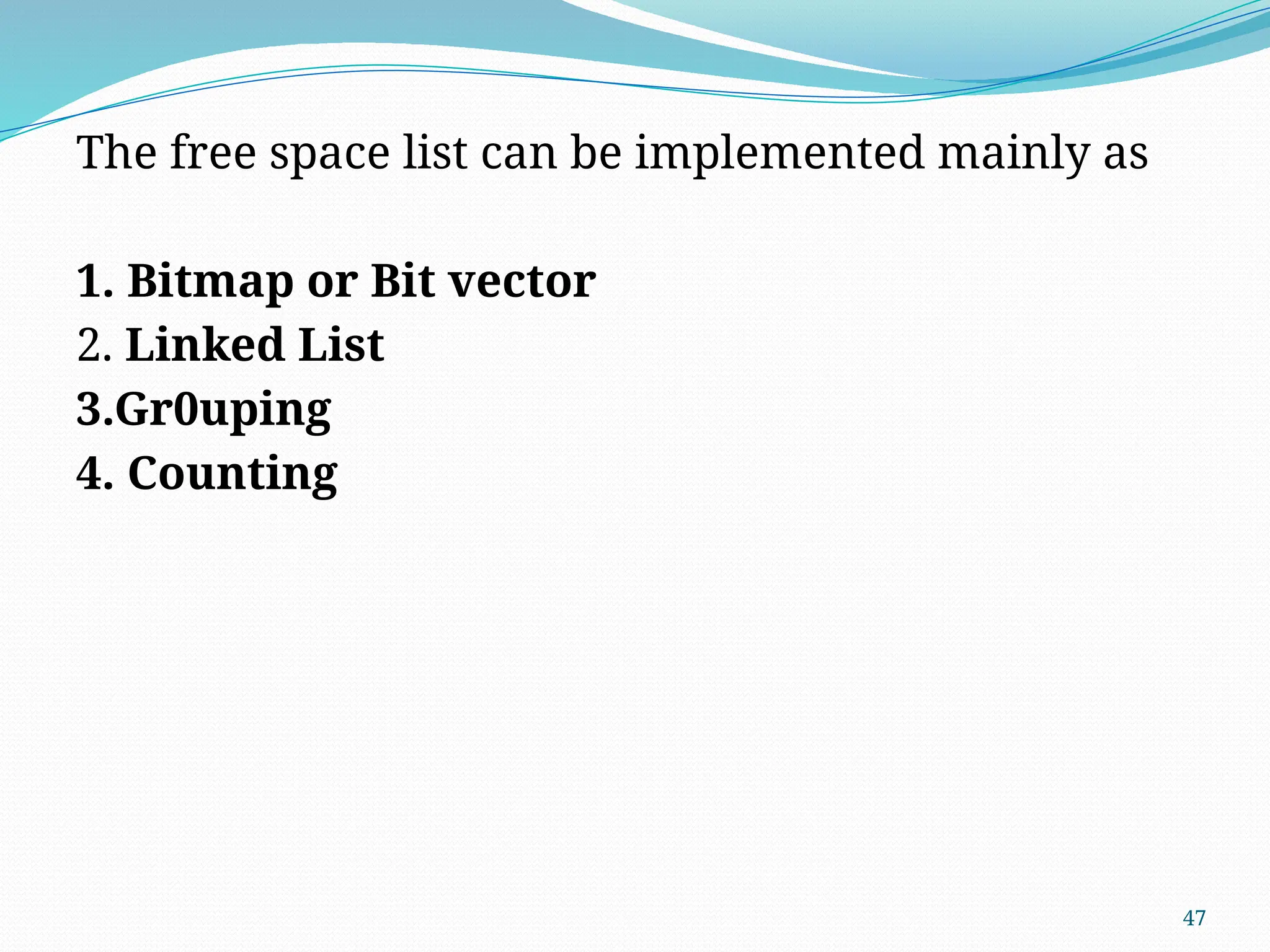 47
The free space list can be implemented mainly as
1. Bitmap or Bit vector
2. Linked List
3.Gr0uping
4. Counting
 