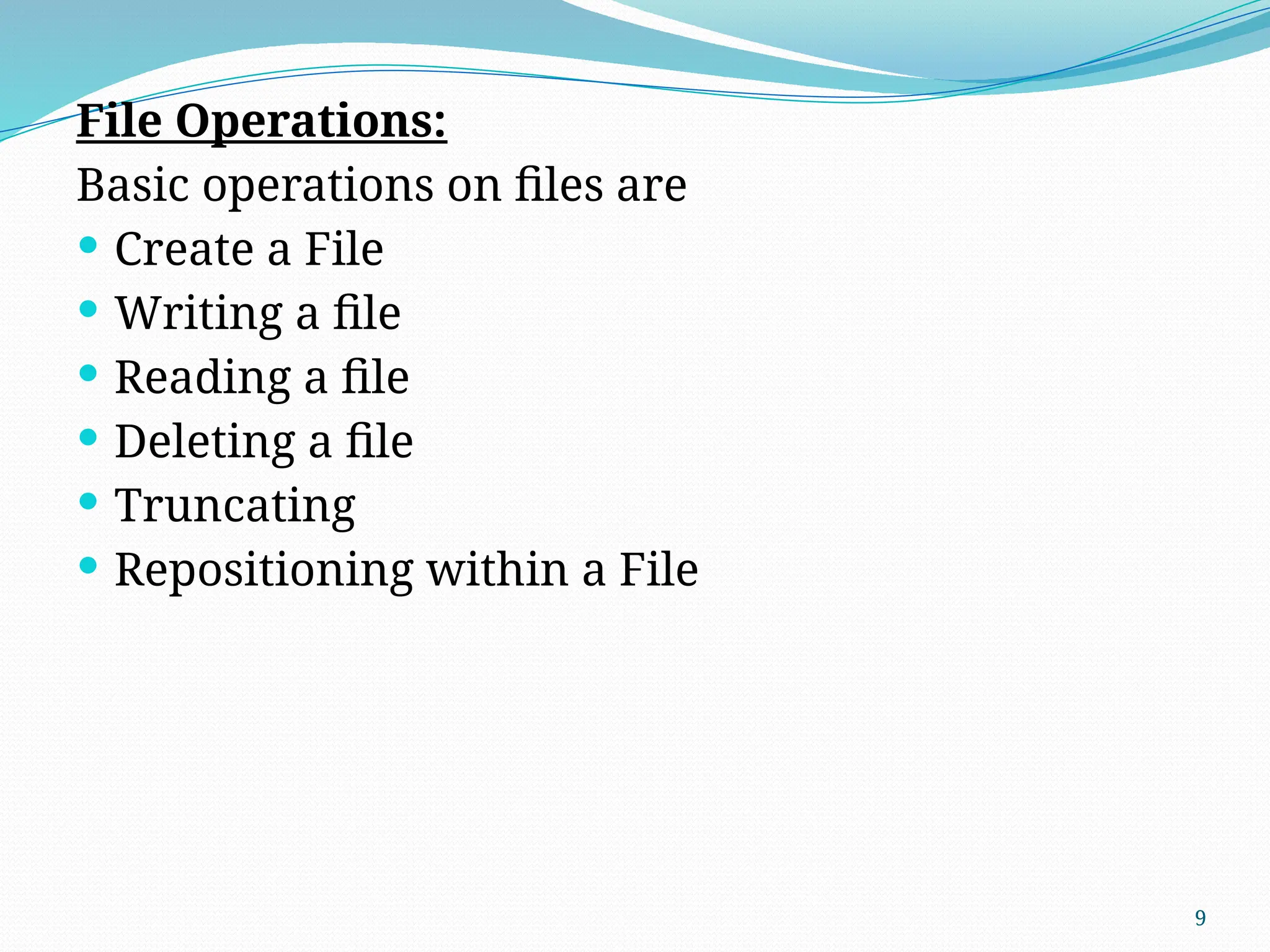 9
File Operations:
Basic operations on files are
 Create a File
 Writing a file
 Reading a file
 Deleting a file
 Truncating
 Repositioning within a File
 