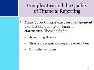 1-33
Complexities and the Quality
of Financial Reporting
• Many opportunities exist for management
to affect the quality of financial
statements. These include:
 Accounting choices
 Timing of revenue and expense recognition
 Discretionary items
1-33
 
