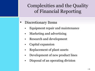 1-36
Complexities and the Quality
of Financial Reporting
• Discretionary Items
 Equipment repair and maintenance
 Marketing and advertising
 Research and development
 Capital expansion
 Replacement of plant assets
 Development of new product lines
 Disposal of an operating division
1-36
 