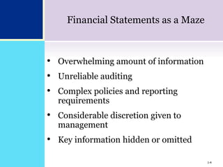 1-4
Financial Statements as a Maze
• Overwhelming amount of information
• Unreliable auditing
• Complex policies and reporting
requirements
• Considerable discretion given to
management
• Key information hidden or omitted
1-4
 
