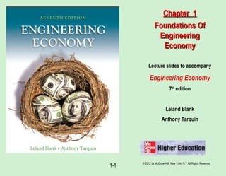 © 2012 by McGraw-Hill, New York, N.Y All Rights Reserved
1-1
Lecture slides to accompany
Engineering Economy
7th
edition
Leland Blank
Anthony Tarquin
Chapter 1Chapter 1
Foundations OfFoundations Of
EngineeringEngineering
EconomyEconomy
 
