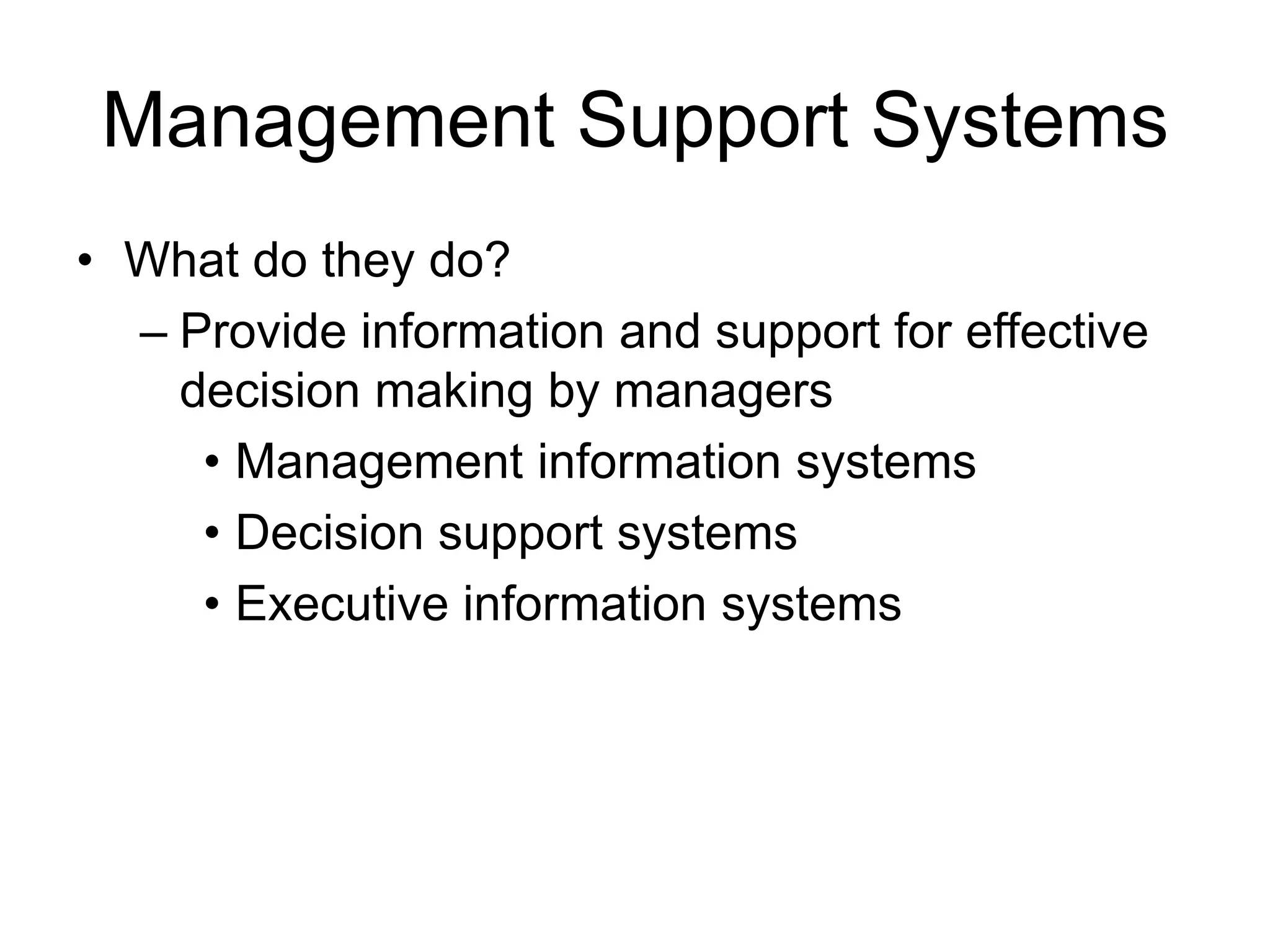 Management Support Systems
• What do they do?
– Provide information and support for effective
decision making by managers
• Management information systems
• Decision support systems
• Executive information systems
 