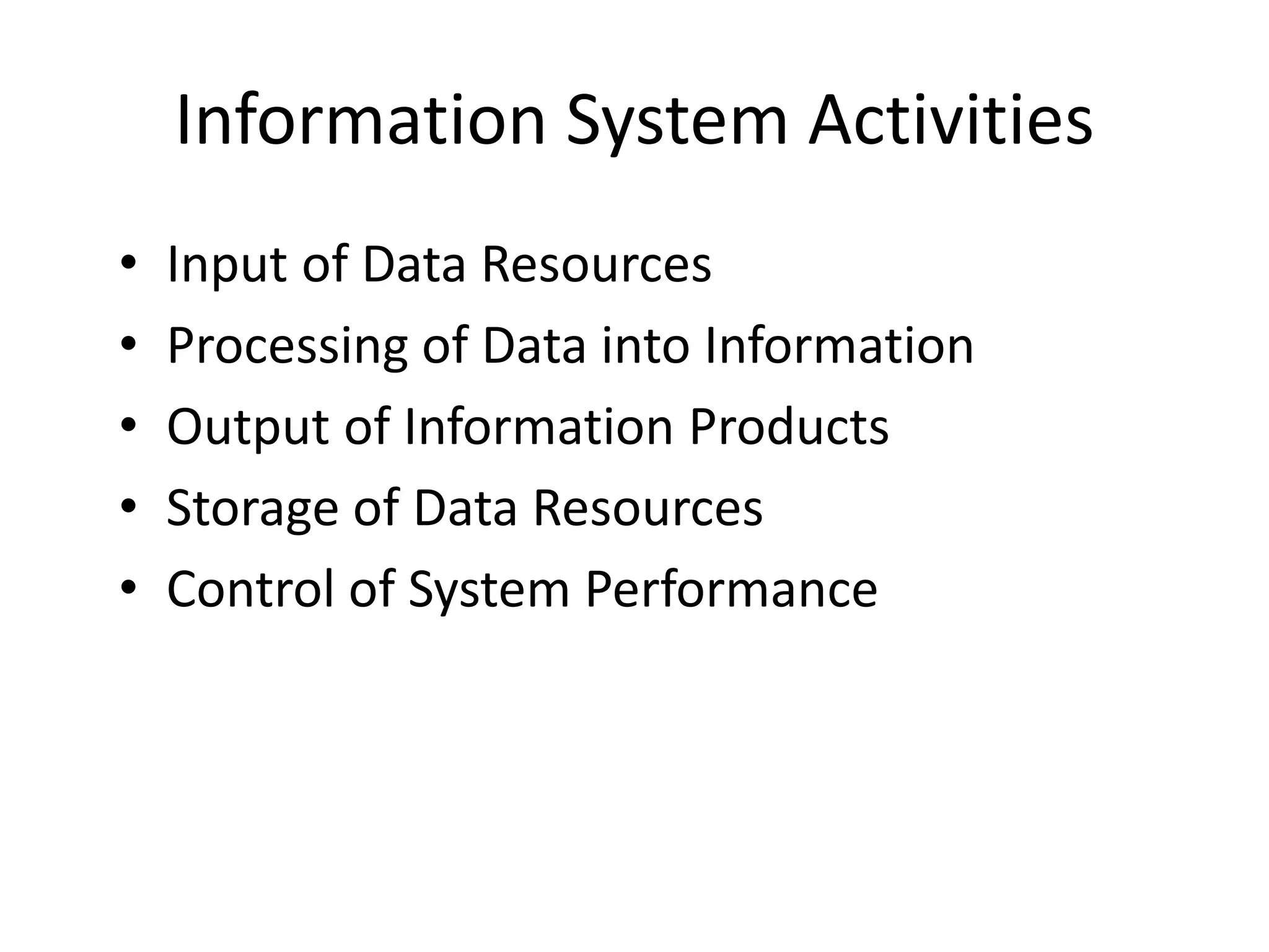Information System Activities
• Input of Data Resources
• Processing of Data into Information
• Output of Information Products
• Storage of Data Resources
• Control of System Performance
 