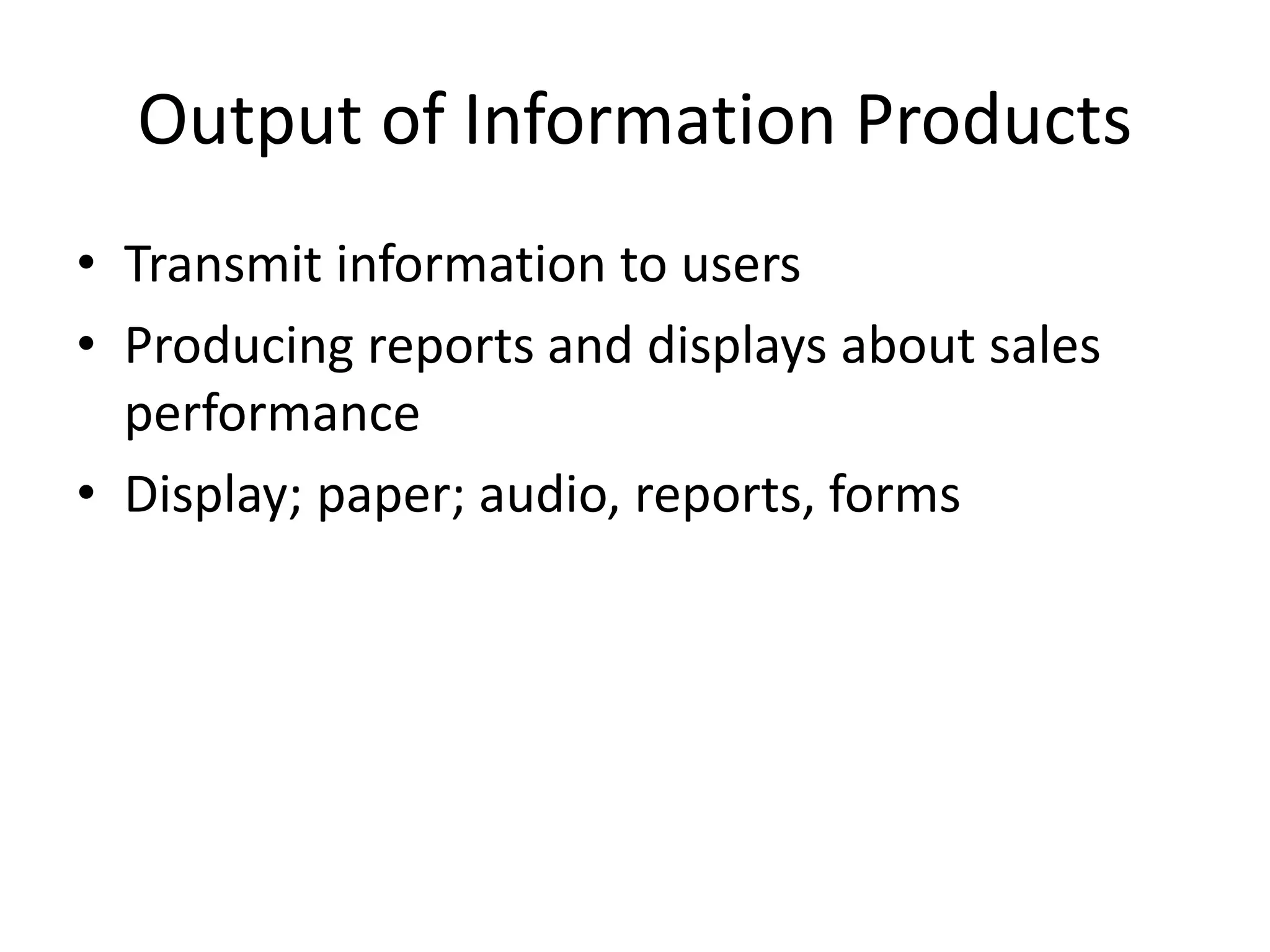 Output of Information Products
• Transmit information to users
• Producing reports and displays about sales
performance
• Display; paper; audio, reports, forms
 