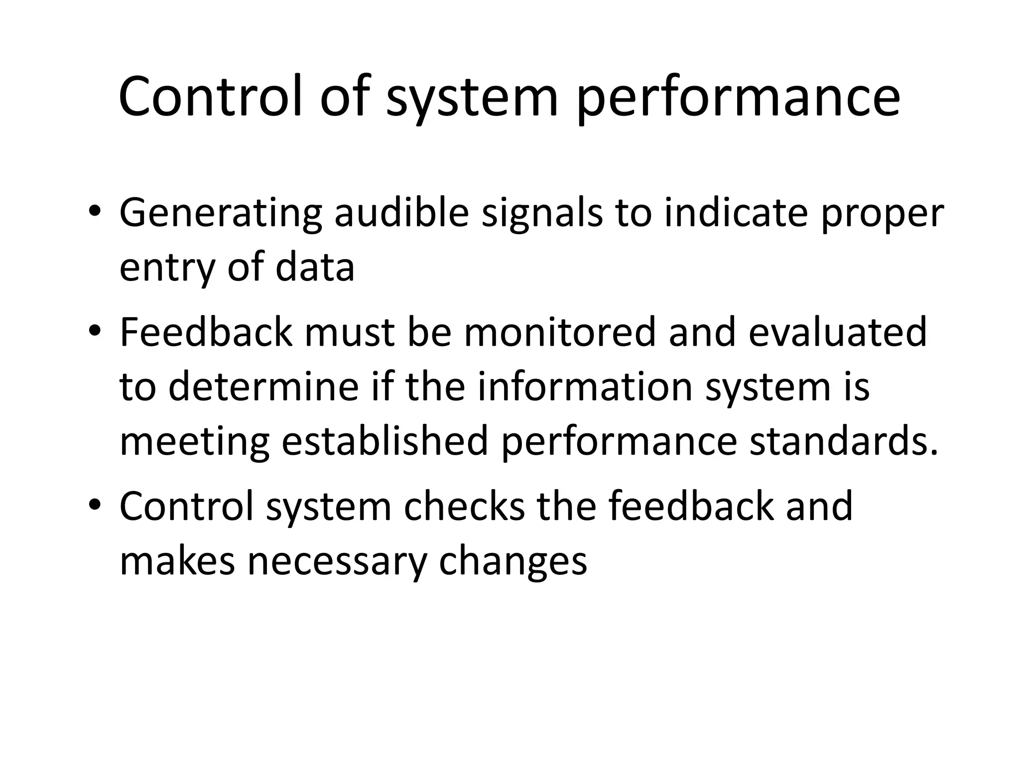 Control of system performance
• Generating audible signals to indicate proper
entry of data
• Feedback must be monitored and evaluated
to determine if the information system is
meeting established performance standards.
• Control system checks the feedback and
makes necessary changes
 