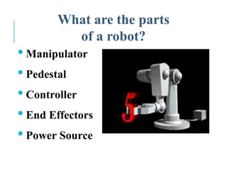 What are the parts
of a robot?
• Manipulator
• Pedestal
• Controller
• End Effectors
• Power Source
 
