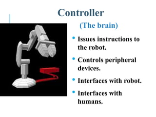 Controller
(The brain)
• Issues instructions to
the robot.
• Controls peripheral
devices.
• Interfaces with robot.
• Interfaces with
humans.
 