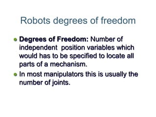 Robots degrees of freedom
 Degrees of Freedom: Number of
independent position variables which
would has to be specified to locate all
parts of a mechanism.
 In most manipulators this is usually the
number of joints.
 
