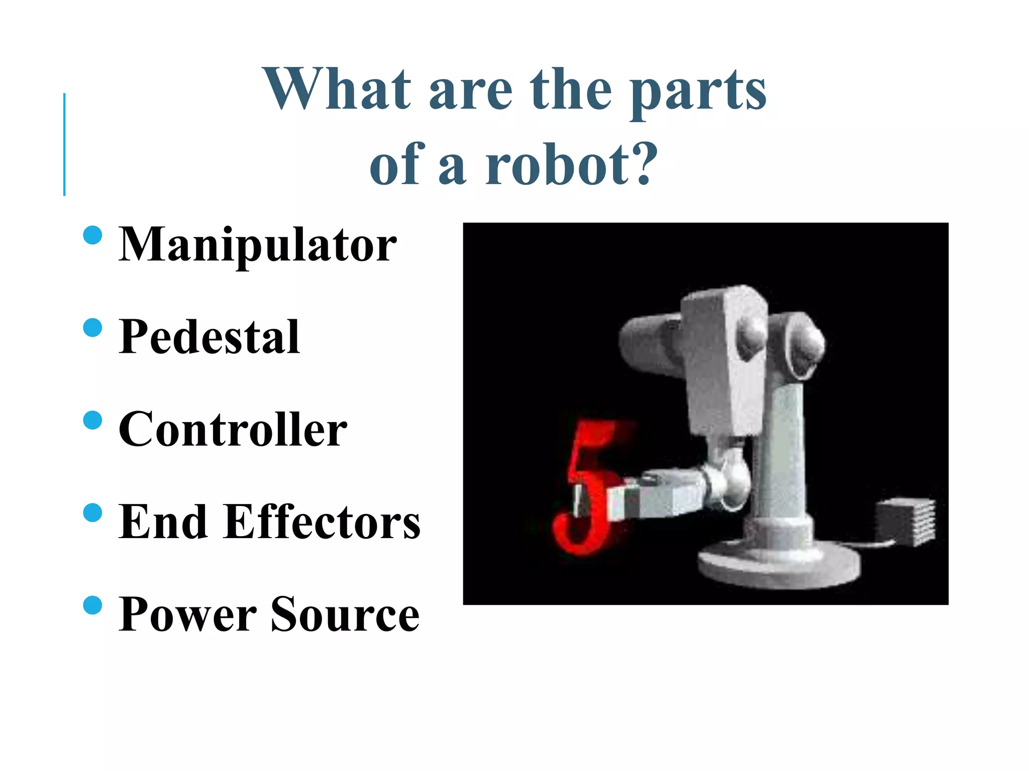What are the parts
of a robot?
• Manipulator
• Pedestal
• Controller
• End Effectors
• Power Source
 