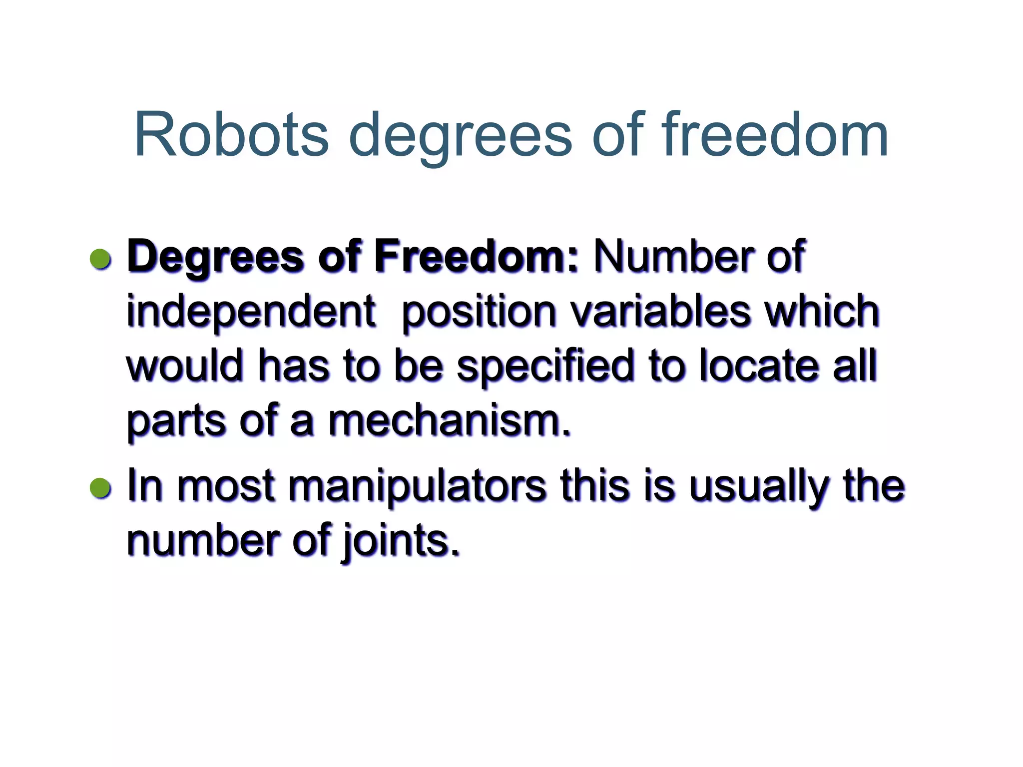 Robots degrees of freedom
 Degrees of Freedom: Number of
independent position variables which
would has to be specified to locate all
parts of a mechanism.
 In most manipulators this is usually the
number of joints.
 