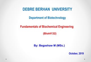 Fundamentals of Biochemical Engineering
(Biot4132)
By: Begashaw M (MSc.)
DEBRE BERHAN UNIVERSITY
Department of Biotechnology
October, 2019
 