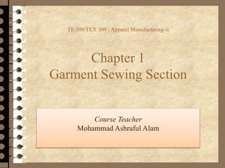TE 309/TEX 309 : Apparel Manufacturing-ii
Chapter 1
Garment Sewing Section
Course Teacher
Mohammad Ashraful Alam
 