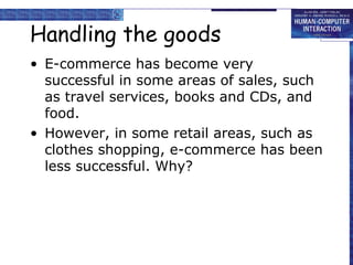 Handling the goods 
• E-commerce has become very 
successful in some areas of sales, such 
as travel services, books and CDs, and 
food. 
• However, in some retail areas, such as 
clothes shopping, e-commerce has been 
less successful. Why? 
 