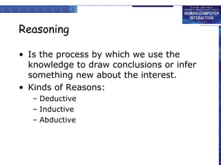 Reasoning 
• Is the process by which we use the 
knowledge to draw conclusions or infer 
something new about the interest. 
• Kinds of Reasons: 
– Deductive 
– Inductive 
– Abductive 
 