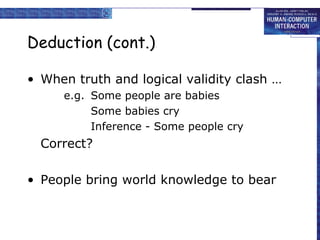 Deduction (cont.) 
• When truth and logical validity clash … 
e.g. Some people are babies 
Some babies cry 
Inference - Some people cry 
Correct? 
• People bring world knowledge to bear 
 