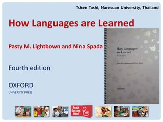 How Languages are Learned
Pasty M. Lightbown and Nina Spada
Fourth edition
OXFORD
UNIVERSITY PRESS
Tshen Tashi, Naresuan University, Thailand
 