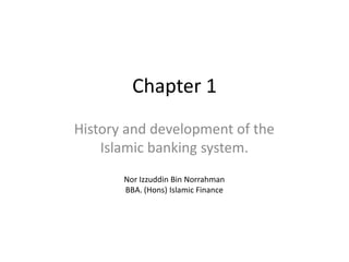 Chapter 1
History and development of the
Islamic banking system.
Nor Izzuddin Bin Norrahman
BBA. (Hons) Islamic Finance

 