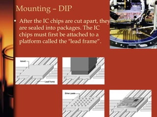 Mounting – DIP
• After the IC chips are cut apart, they
are sealed into packages. The IC
chips must first be attached to a
platform called the "lead frame“.
 