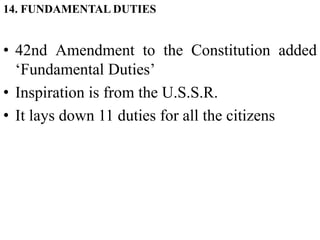 14. FUNDAMENTAL DUTIES
• 42nd Amendment to the Constitution added
‘Fundamental Duties’
• Inspiration is from the U.S.S.R.
• It lays down 11 duties for all the citizens
 
