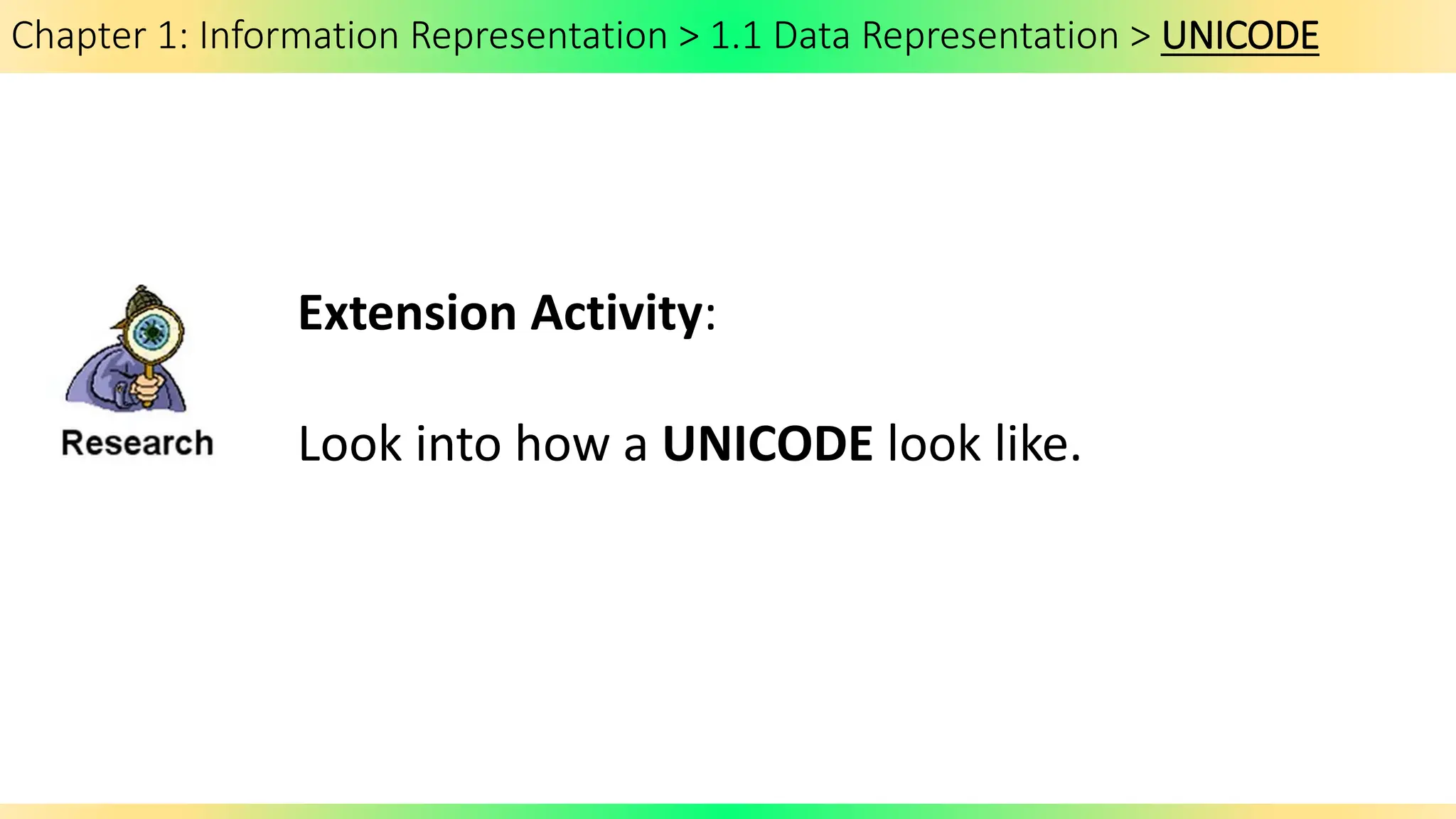 Chapter 1: Information Representation > 1.1 Data Representation > UNICODE
Extension Activity:
Look into how a UNICODE look like.
 
