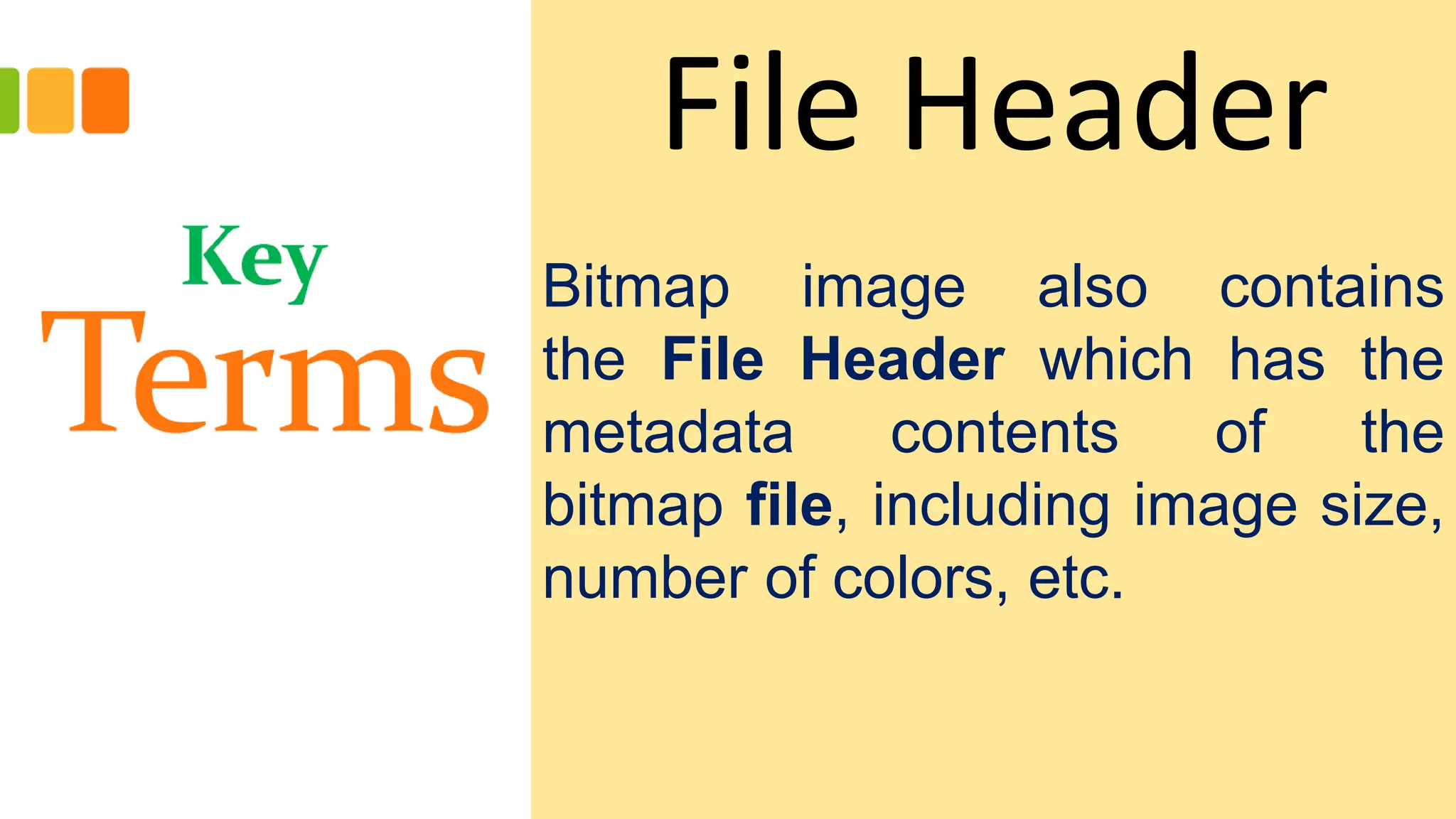 File Header
Bitmap image also contains
the File Header which has the
metadata contents of the
bitmap file, including image size,
number of colors, etc.
 