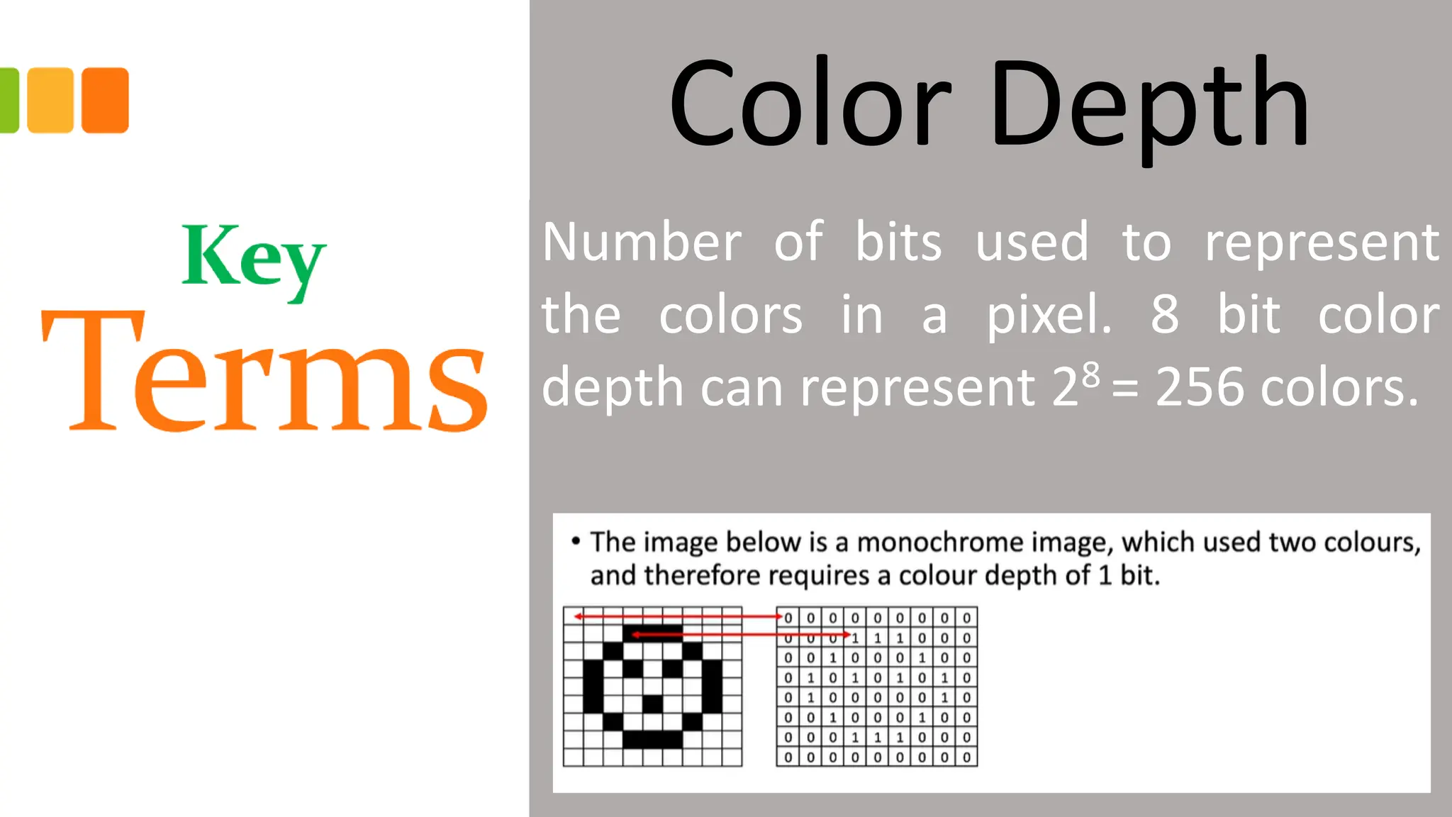 Color Depth
Number of bits used to represent
the colors in a pixel. 8 bit color
depth can represent 28 = 256 colors.
 
