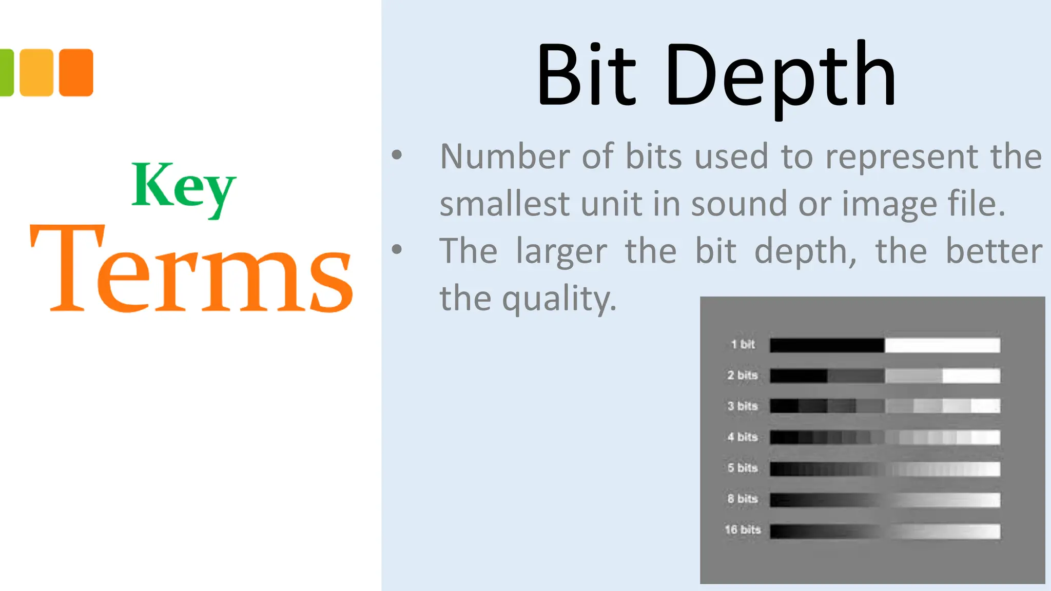 Bit Depth
• Number of bits used to represent the
smallest unit in sound or image file.
• The larger the bit depth, the better
the quality.
 