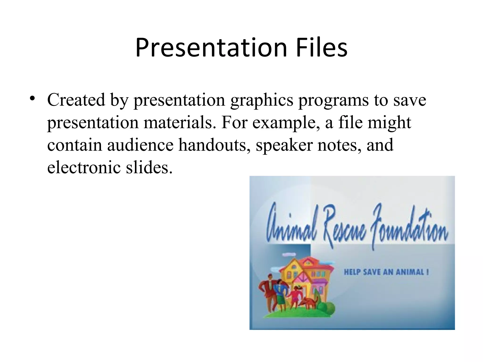 Presentation Files
• Created by presentation graphics programs to save
presentation materials. For example, a file might
contain audience handouts, speaker notes, and
electronic slides.
 