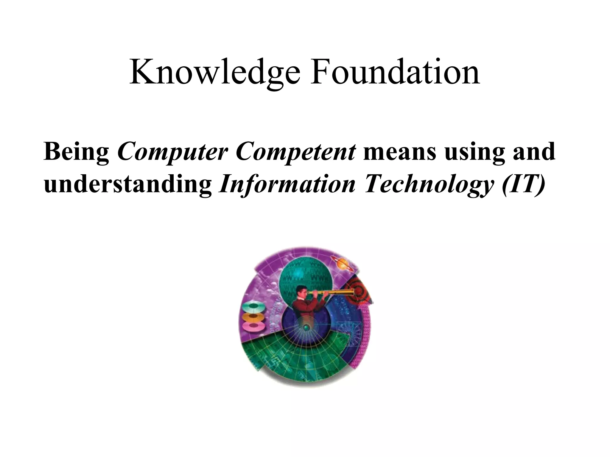 Knowledge Foundation
Being Computer Competent means using and
understanding Information Technology (IT)
 