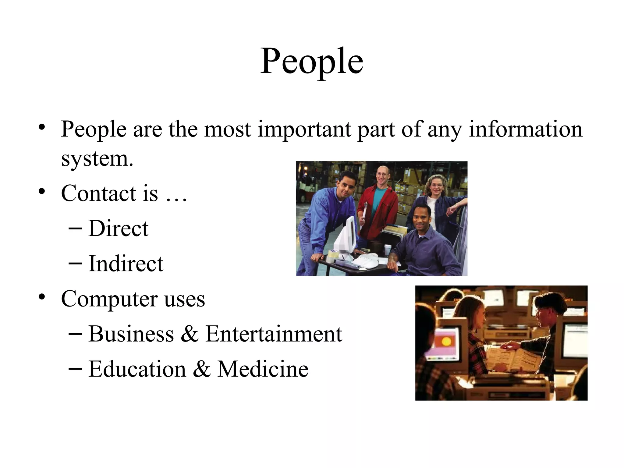 People
• People are the most important part of any information
system.
• Contact is …
– Direct
– Indirect
• Computer uses
– Business & Entertainment
– Education & Medicine
 