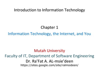 Introduction to Information Technology
Chapter 1
Information Technology, the Internet, and You
Mutah University
Faculty of IT, Department of Software Engineering
Dr. Ra’Fat A. AL-msie’deen
https://sites.google.com/site/ralmsideen/
 