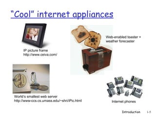 “Cool” internet appliances

                                              Web-enabled toaster +
                                              weather forecaster

     IP picture frame
     http://www.ceiva.com/




World’s smallest web server
http://www-ccs.cs.umass.edu/~shri/iPic.html      Internet phones

                                                       Introduction   1-5
 