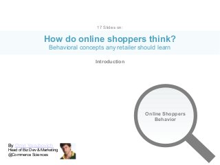 By Omri Yacubovich
Head of Biz Dev & Marketing
@Commerce Sciences
17 Slides on:
How do online shoppers think?
Behavioral concepts any retailer should learn
Online Shoppers
Behavior
Introduction
A
Http://Startupblog.co.il
Conversino optimisation for ecommerce site.
Increase your ROI by applying behavioral
science into e-commerce. Offer targeted real-
time offers and increase sales
 