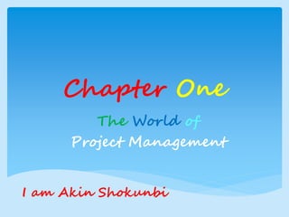 Chapter One
        The World of
     Project Management


I am Akin Shokunbi
 