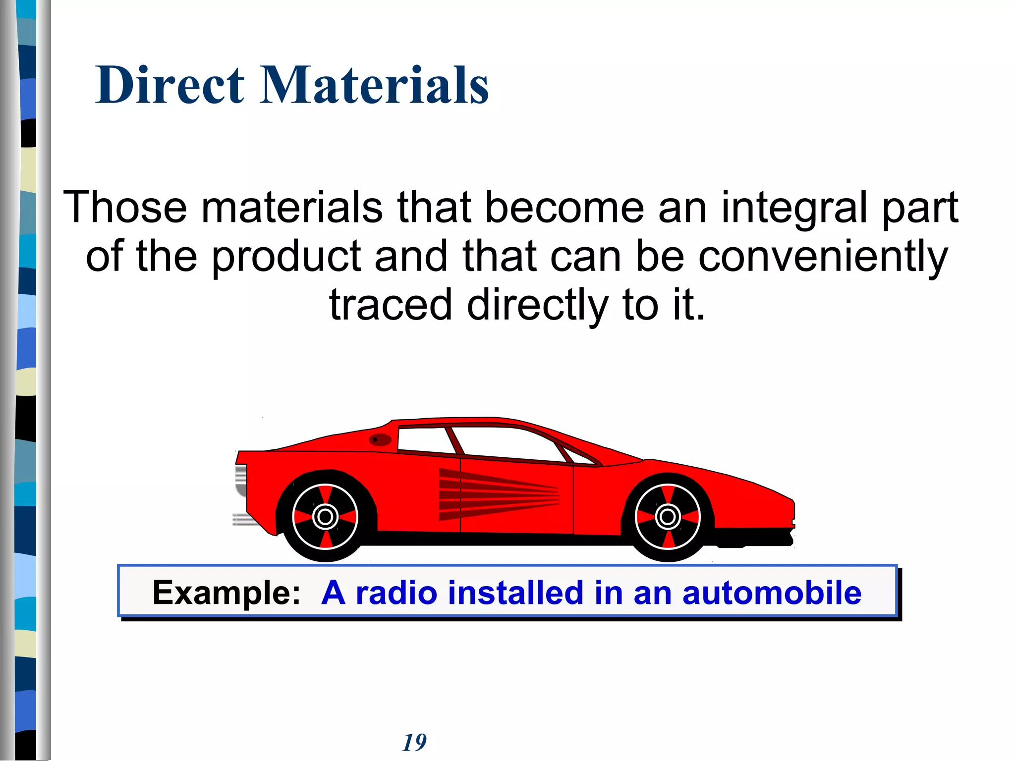 19
Direct Materials
Those materials that become an integral part
of the product and that can be conveniently
traced directly to it.
Example: A radio installed in an automobileExample: A radio installed in an automobile
 