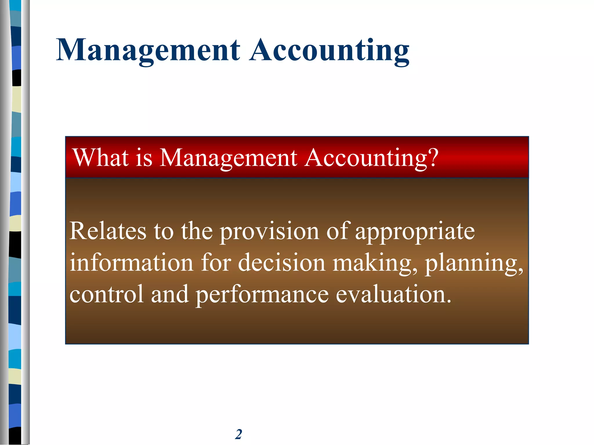 2
Management Accounting
Relates to the provision of appropriate
information for decision making, planning,
control and performance evaluation.
What is Management Accounting?
 