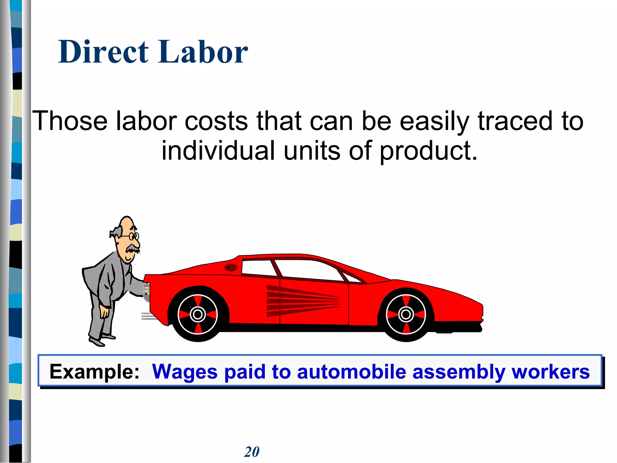 20
Direct Labor
Those labor costs that can be easily traced to
individual units of product.
Example: Wages paid to automobile assembly workersExample: Wages paid to automobile assembly workers
 