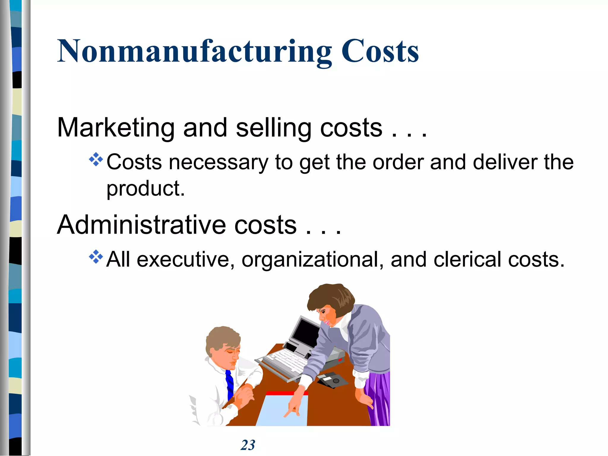 23
Nonmanufacturing Costs
Marketing and selling costs . . .
Costs necessary to get the order and deliver the
product.
Administrative costs . . .
All executive, organizational, and clerical costs.
 