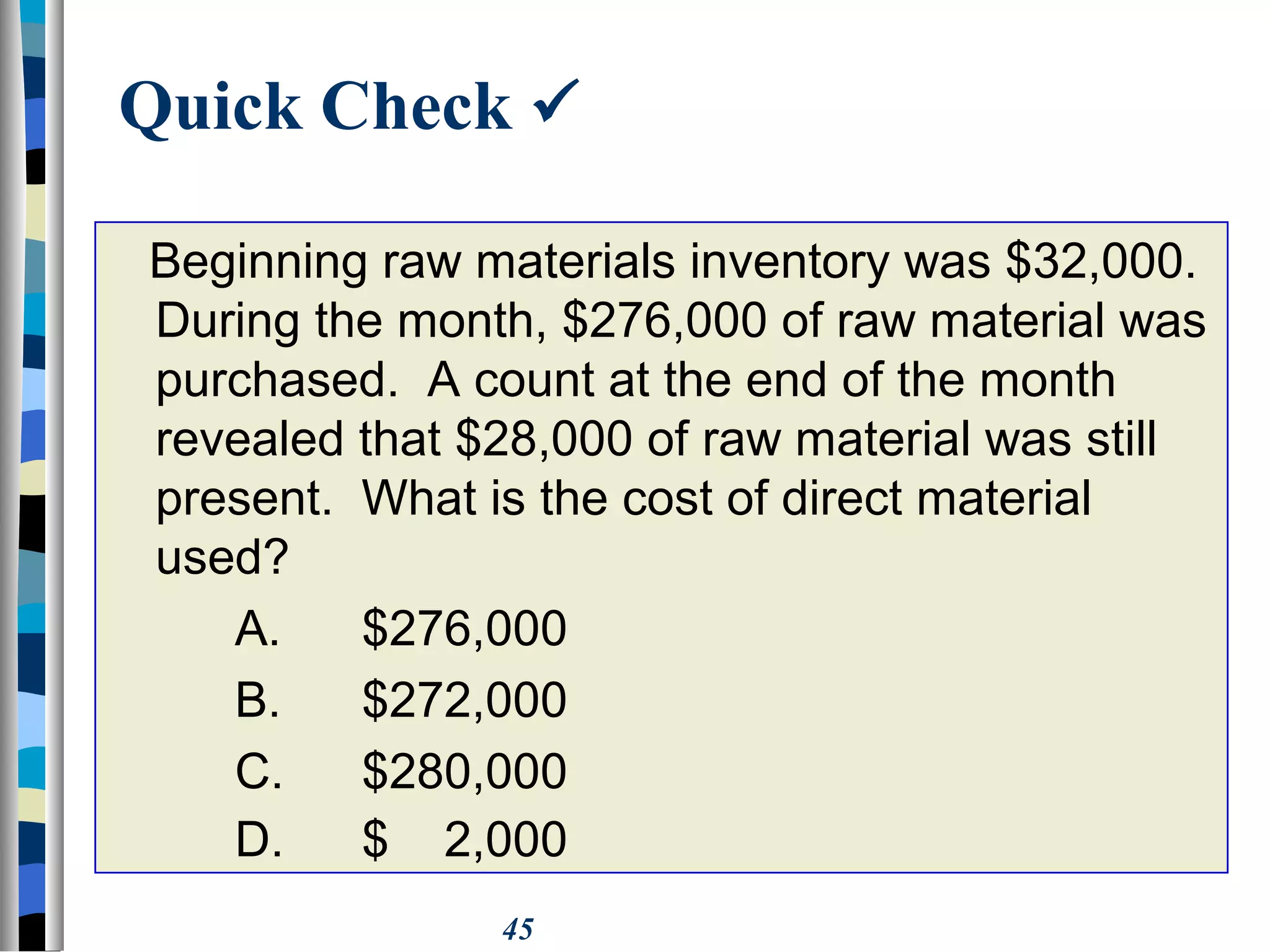 45
Quick Check 
Beginning raw materials inventory was $32,000.
During the month, $276,000 of raw material was
purchased. A count at the end of the month
revealed that $28,000 of raw material was still
present. What is the cost of direct material
used?
A. $276,000
B. $272,000
C. $280,000
D. $ 2,000
 