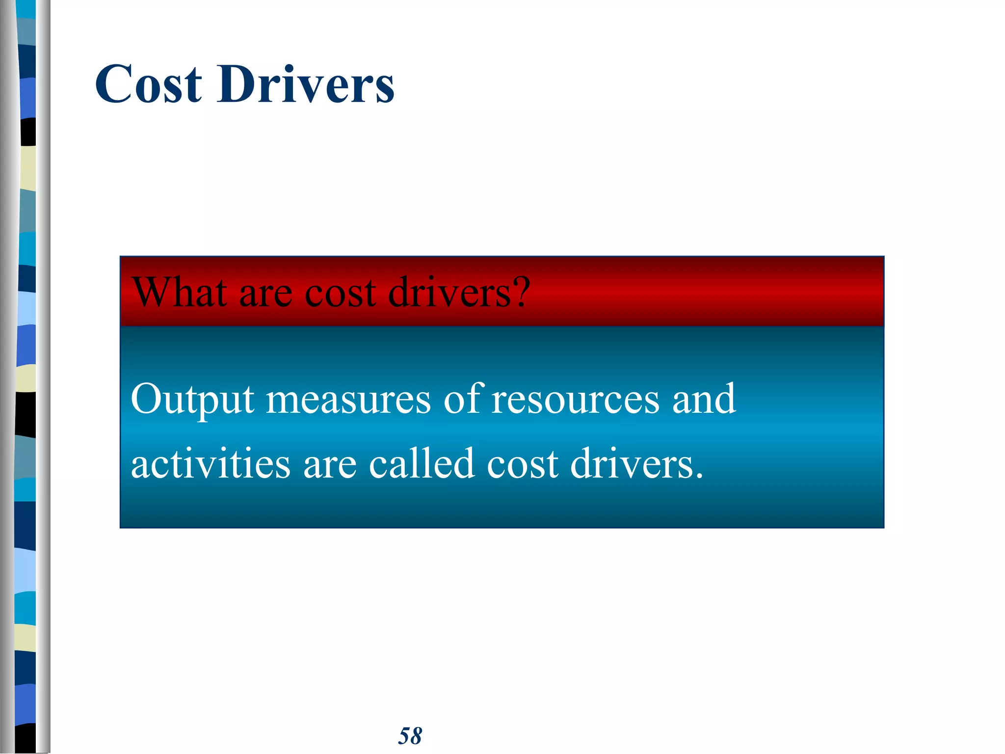 58
Cost Drivers
Output measures of resources and
activities are called cost drivers.
What are cost drivers?
 