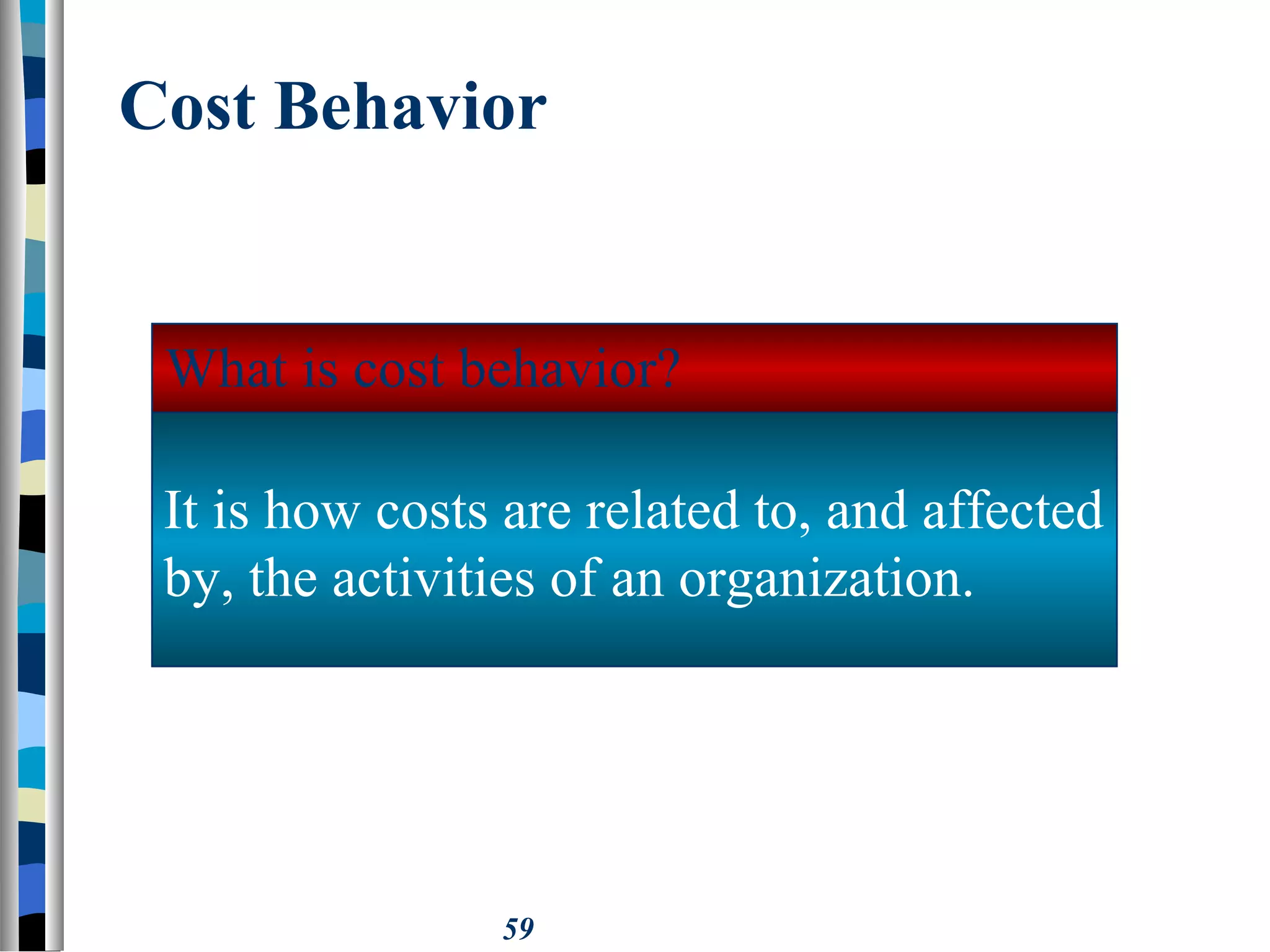 59
Cost Behavior
It is how costs are related to, and affected
by, the activities of an organization.
What is cost behavior?
 