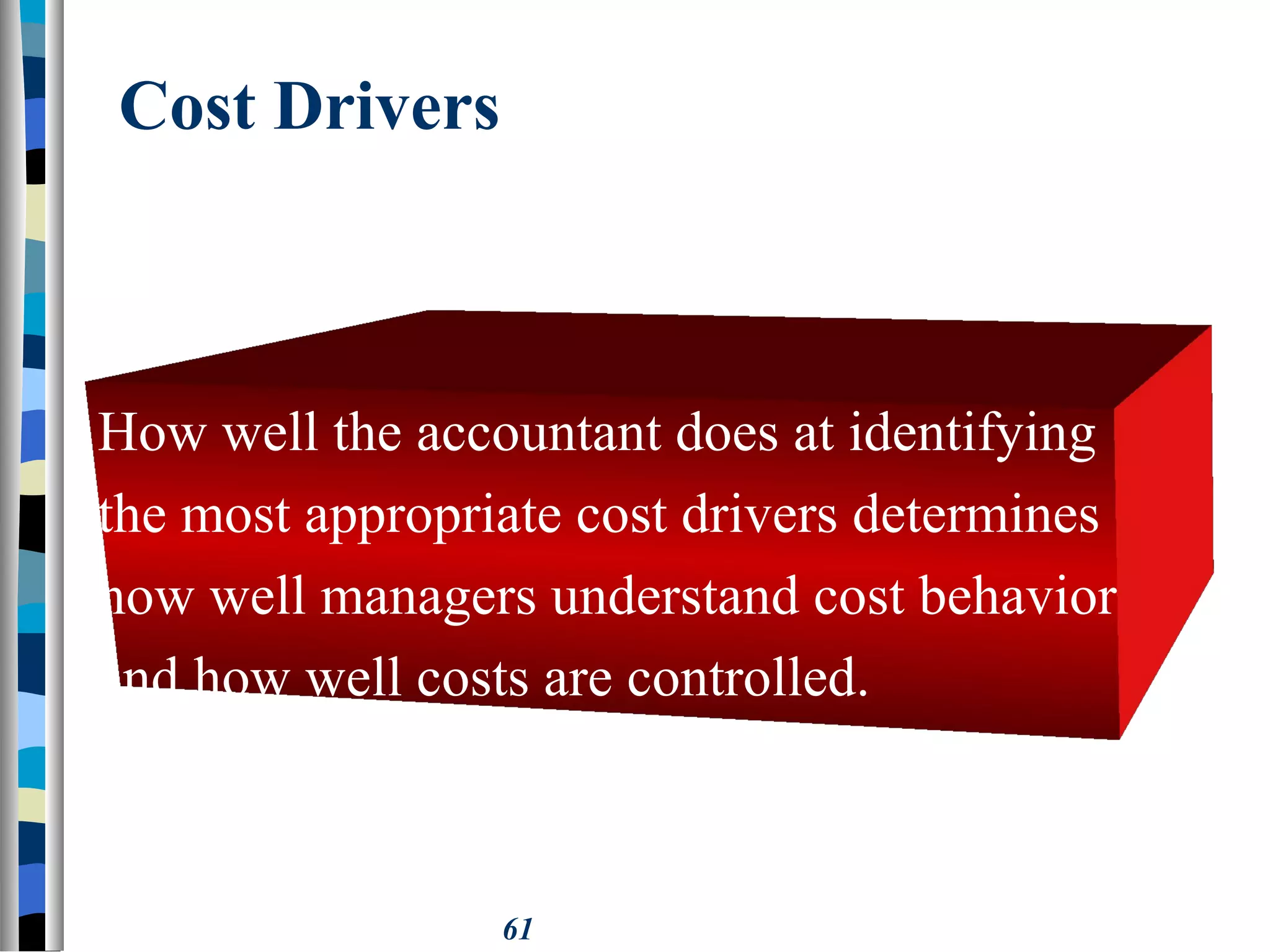 61
Cost Drivers
How well the accountant does at identifying
the most appropriate cost drivers determines
how well managers understand cost behavior
and how well costs are controlled.
 
