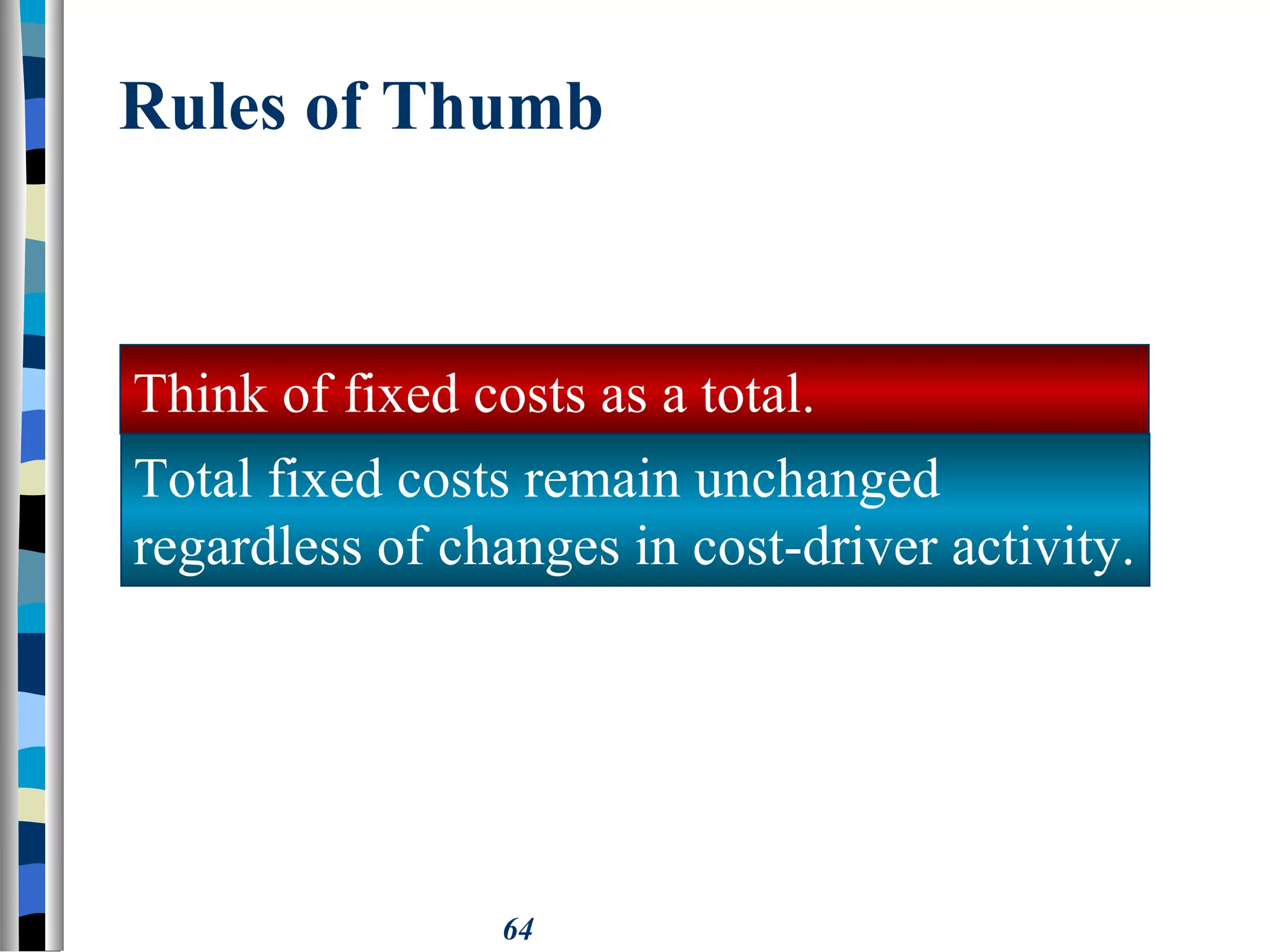 64
Rules of Thumb
Total fixed costs remain unchanged
regardless of changes in cost-driver activity.
Think of fixed costs as a total.
 