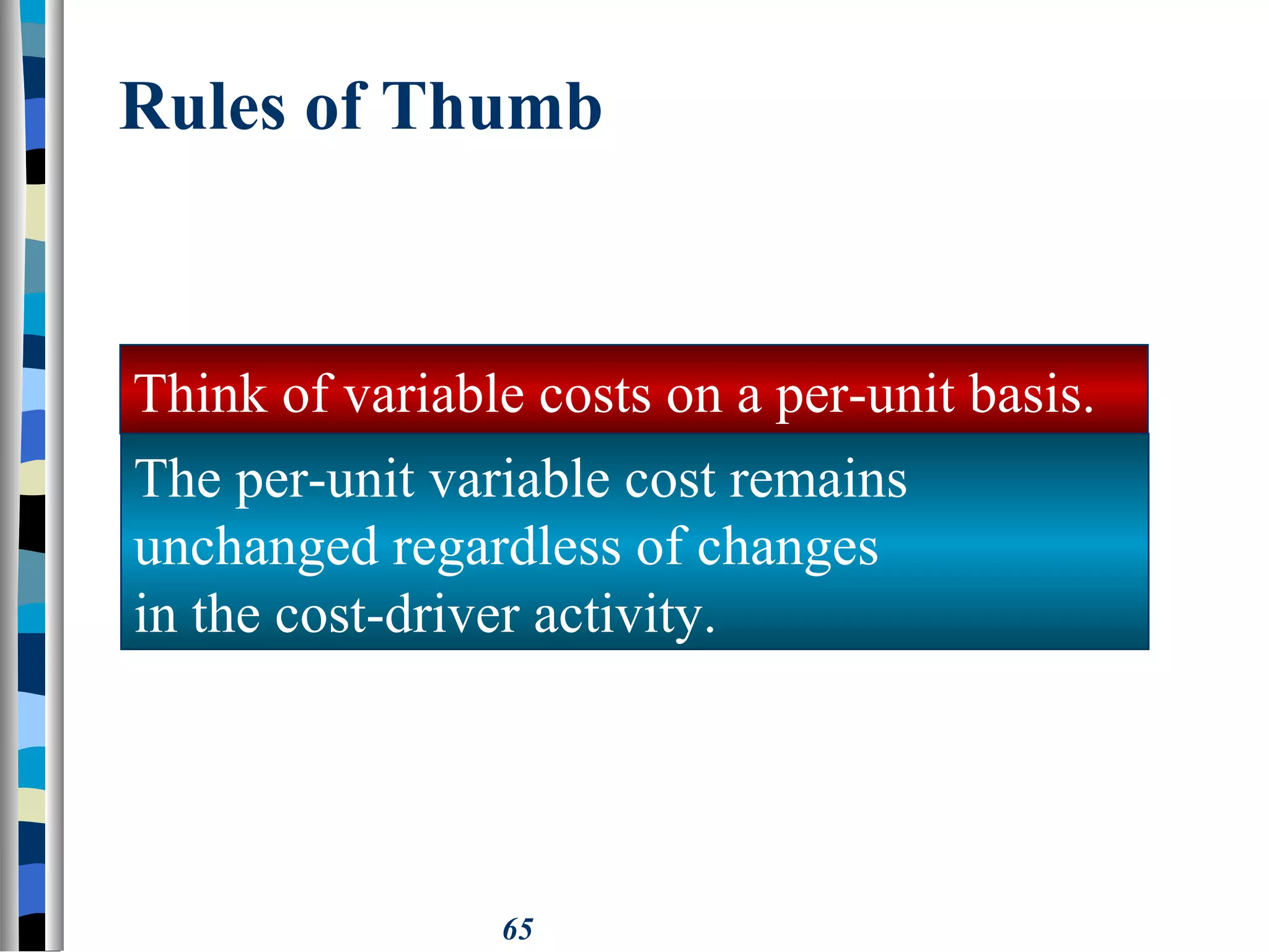 65
Rules of Thumb
The per-unit variable cost remains
unchanged regardless of changes
in the cost-driver activity.
Think of variable costs on a per-unit basis.
 
