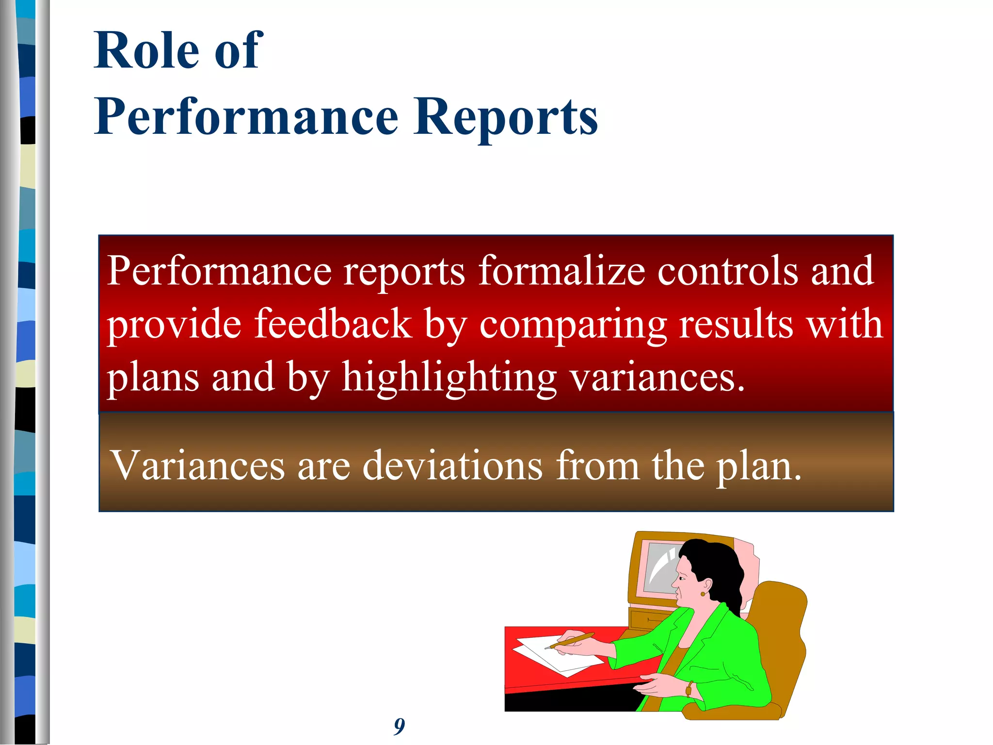 9
Role of
Performance Reports
Performance reports formalize controls and
provide feedback by comparing results with
plans and by highlighting variances.
Variances are deviations from the plan.
 