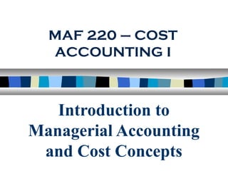 Introduction to
Managerial Accounting
and Cost Concepts
MAF 220 – COST
ACCOUNTING I
 