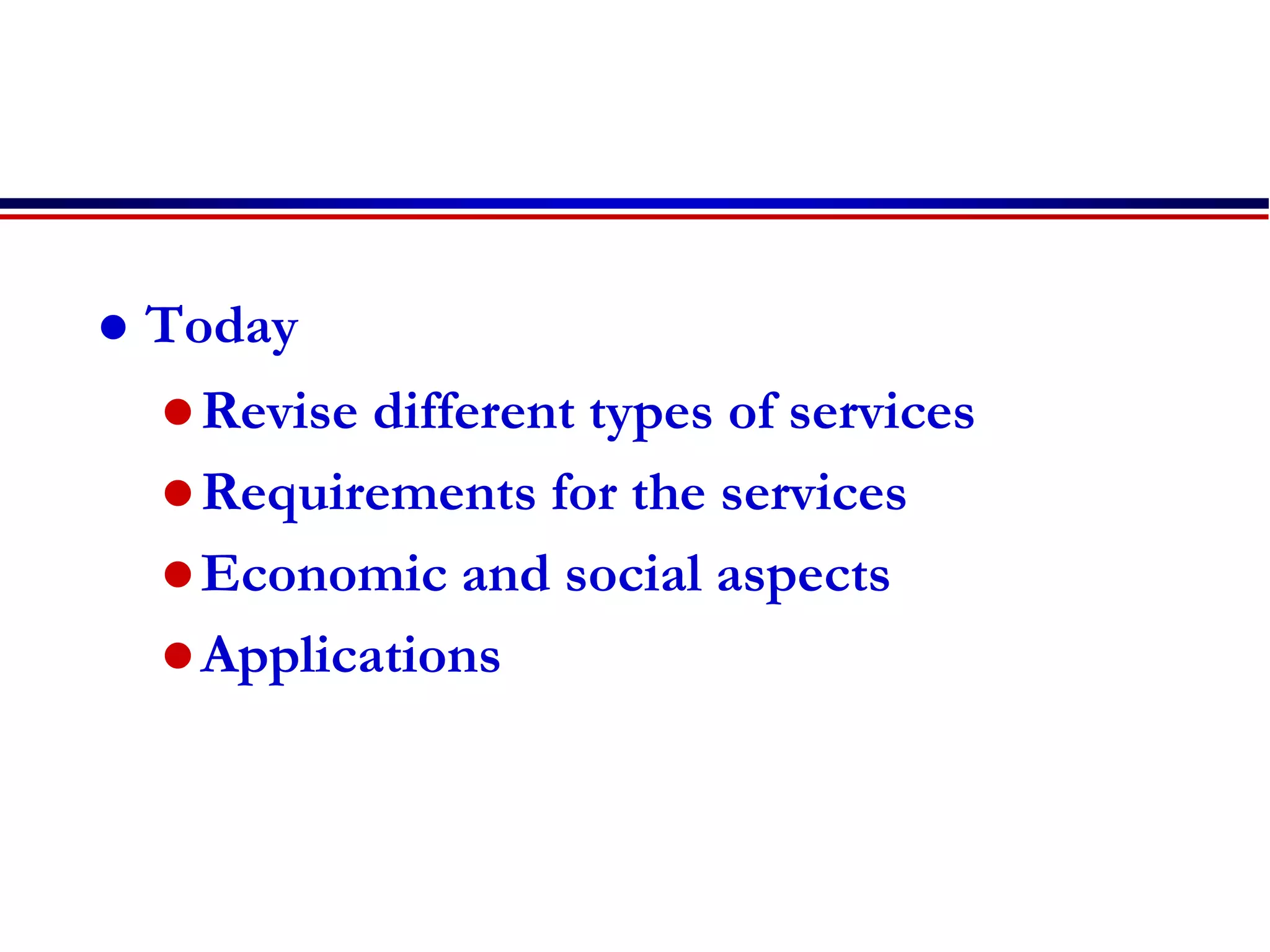  Today
Revise different types of services
Requirements for the services
Economic and social aspects
Applications
 