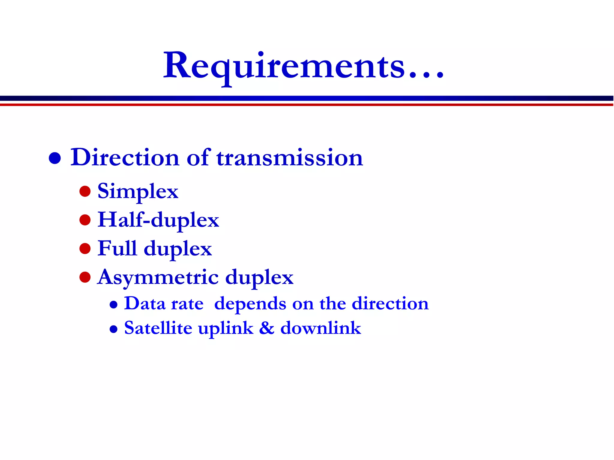 Requirements…
 Direction of transmission
 Simplex
 Half-duplex
 Full duplex
 Asymmetric duplex
 Data rate depends on the direction
 Satellite uplink & downlink
 