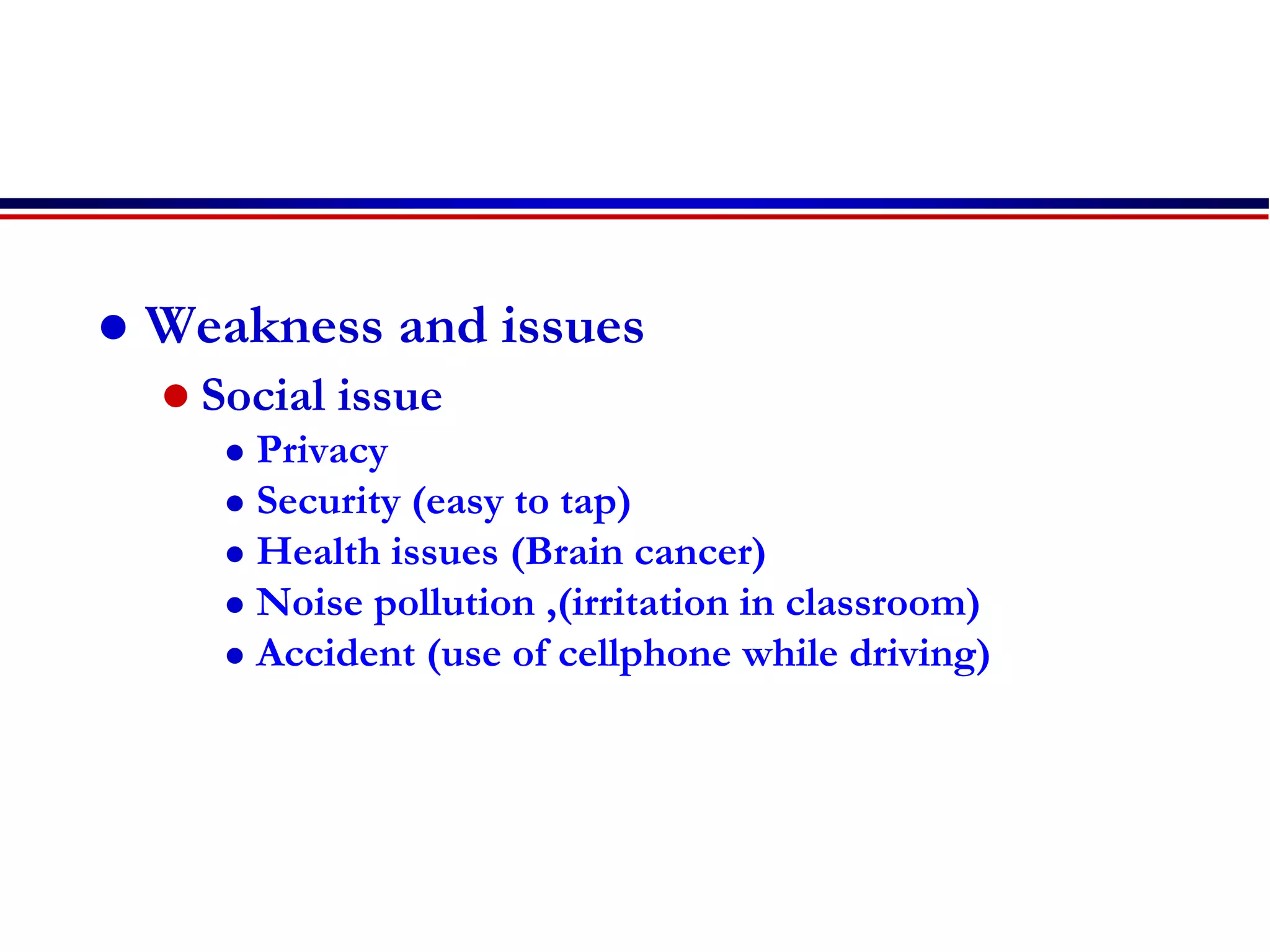 Weakness and issues
 Social issue
 Privacy
 Security (easy to tap)
 Health issues (Brain cancer)
 Noise pollution ,(irritation in classroom)
 Accident (use of cellphone while driving)
 